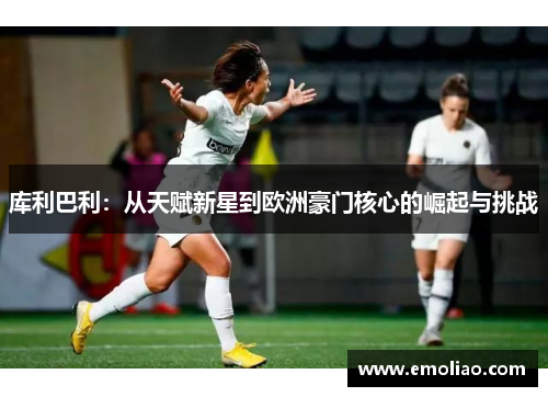 库利巴利：从天赋新星到欧洲豪门核心的崛起与挑战