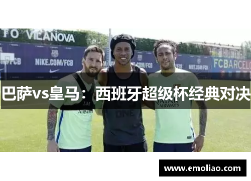 巴萨vs皇马：西班牙超级杯经典对决