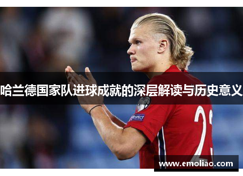 哈兰德国家队进球成就的深层解读与历史意义