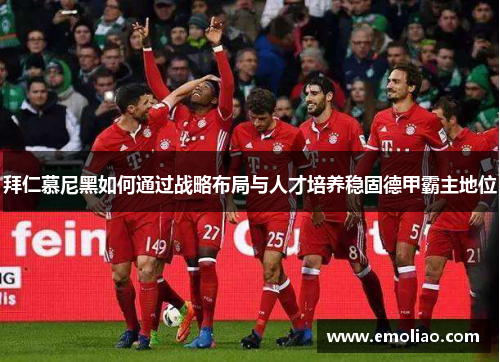拜仁慕尼黑如何通过战略布局与人才培养稳固德甲霸主地位