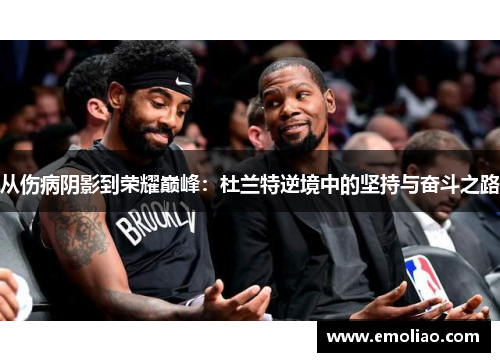 从伤病阴影到荣耀巅峰：杜兰特逆境中的坚持与奋斗之路