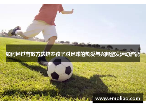 如何通过有效方法培养孩子对足球的热爱与兴趣激发运动潜能