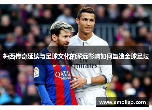 梅西传奇延续与足球文化的深远影响如何塑造全球足坛