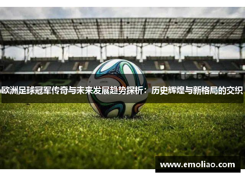 欧洲足球冠军传奇与未来发展趋势探析：历史辉煌与新格局的交织