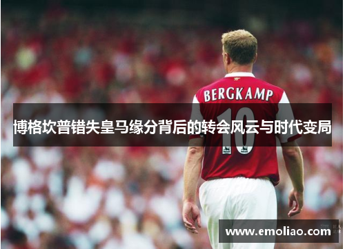 博格坎普错失皇马缘分背后的转会风云与时代变局 博格坎普错失皇马缘分背后的转会风云与时代变局