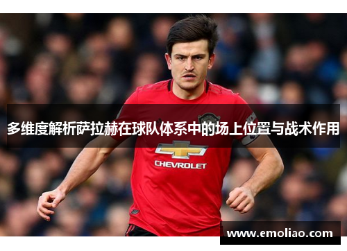 多维度解析萨拉赫在球队体系中的场上位置与战术作用 多维度解析萨拉赫在球队体系中的场上位置与战术作用