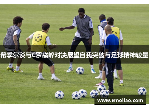 希季尔谈与C罗巅峰对决展望自我突破与足球精神较量 希季尔谈与C罗巅峰对决展望自我突破与足球精神较量