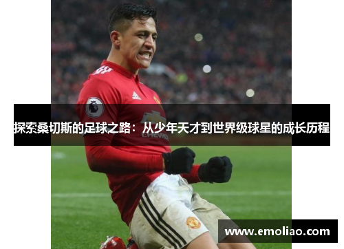 探索桑切斯的足球之路：从少年天才到世界级球星的成长历程