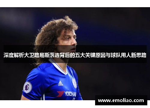 深度解析大卫路易斯落选背后的五大关键原因与球队用人新思路