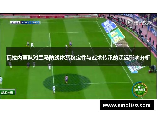瓦拉内离队对皇马防线体系稳定性与战术传承的深远影响分析