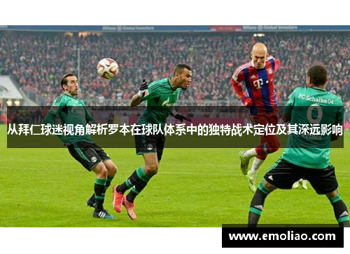 从拜仁球迷视角解析罗本在球队体系中的独特战术定位及其深远影响