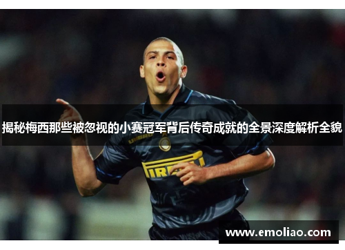 揭秘梅西那些被忽视的小赛冠军背后传奇成就的全景深度解析全貌
