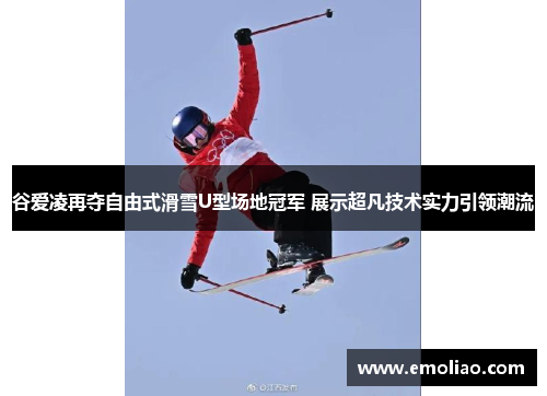 谷爱凌再夺自由式滑雪U型场地冠军 展示超凡技术实力引领潮流