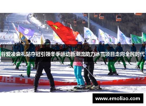 谷爱凌崇礼站夺冠引领冬季运动新潮流助力冰雪项目走向全民时代