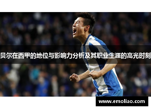 贝尔在西甲的地位与影响力分析及其职业生涯的高光时刻