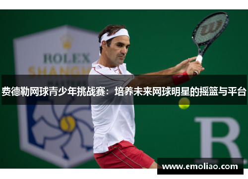 费德勒网球青少年挑战赛:培养未来网球明星的摇篮与平台 费德勒网球青少年挑战赛:培养未来网球明星的摇篮与平台