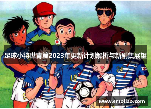 足球小将世青篇2023年更新计划解析与新剧集展望