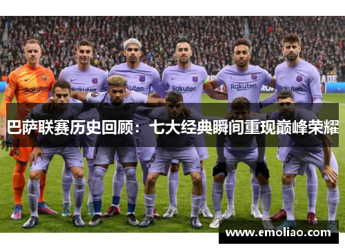 巴萨联赛历史回顾：七大经典瞬间重现巅峰荣耀