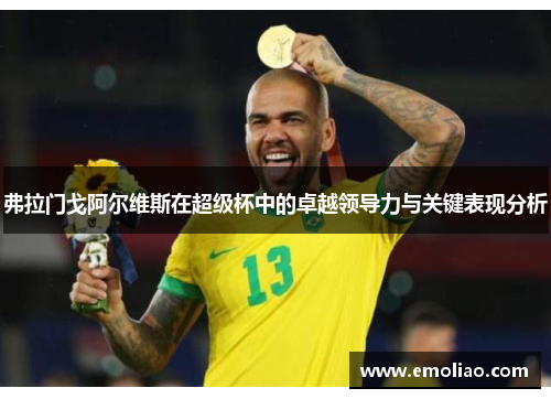 弗拉门戈阿尔维斯在超级杯中的卓越领导力与关键表现分析